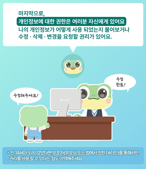 개인정보 권리 안내 카드뉴스. 말풍선 내용: 마지막으로, 개인정보에 대한 권한은 여러분 자신에게 있어요. 나의 개인정보가 어떻게 사용되었는지 물어보거나 수정·삭제·변경을 요청할 권리가 있어요. 일러스트: 개구리 캐릭터가 안내 데스크에 앉아 있고, 민원인 캐릭터가 "수정해주세요!"라고 요청하자 "수정 완료!"라고 답하는 장면. 하단 주석: 만 14세가 되지 않았다면 보호자(부모님 또는 법에서 정한 대리인)를 통해서만 권리를 사용할 수 있다는 점도 기억해주세요.