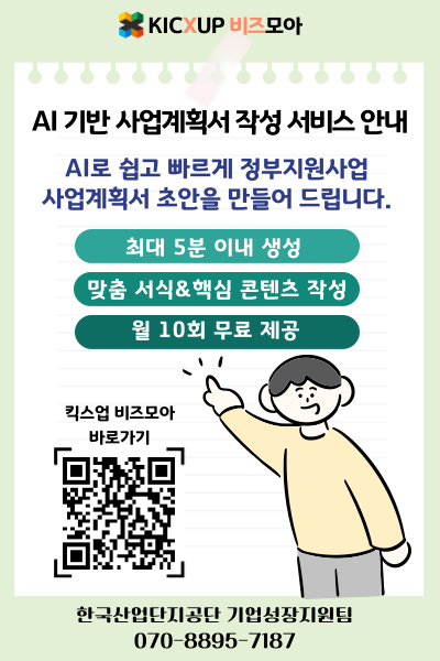 KICXUP 비즈모아. AI 기반 사업계획서 작성 서비스 안내. AI로 쉽고 빠르게 정부지원사업 사업계획서 초안을 만들어 드립니다. 주요 특징: 최대 5분 이내 생성, 맞춤 서식 및 핵심 콘텐츠 작성, 월 10회 무료 제공. 킥스업 비즈모아 바로가기 QR코드 포함. 문의: 한국산업단지공단 기업성장지원팀 070-8895-7187.