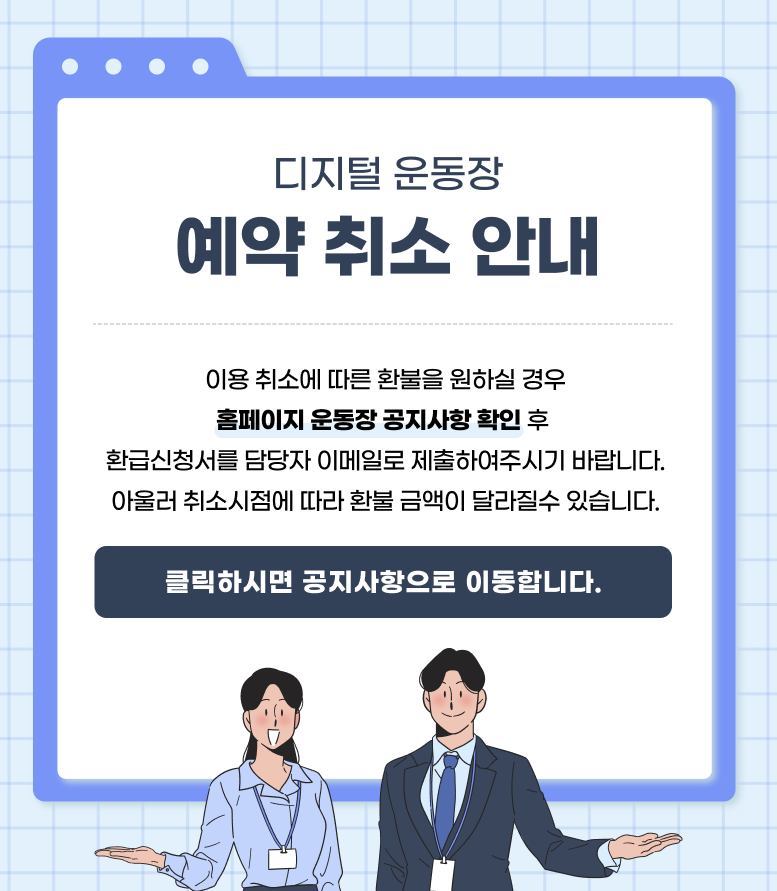 디지털 운동장 예약 취소 안내. 이용 취소에 따른 환불을 원하실 경우 홈페이지 운동장 공지사항 확인 후 환급신청서를 담당자 이메일로 제출하여주시기 바랍니다. 아울러 취소시점에 따라 환불 금액이 달라질 수 있습니다. 클릭하시면 공지사항으로 이동합니다. 하단에 안내 직원 남녀 일러스트 2인 이미지.